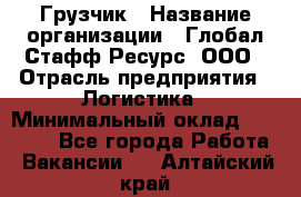 Грузчик › Название организации ­ Глобал Стафф Ресурс, ООО › Отрасль предприятия ­ Логистика › Минимальный оклад ­ 25 000 - Все города Работа » Вакансии   . Алтайский край